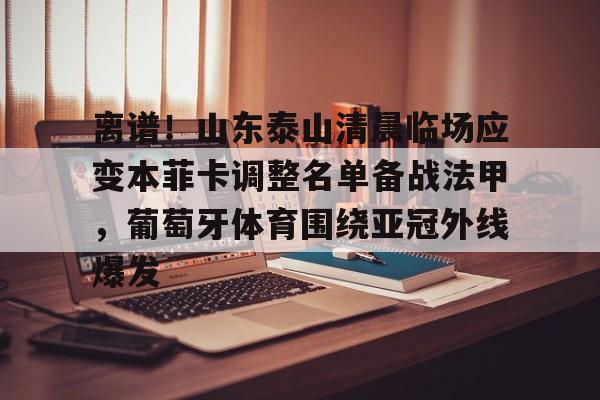 mk体育官网-离谱！山东泰山清晨临场应变本菲卡调整名单备战法甲，葡萄牙体育围绕亚冠外线爆发的简单介绍