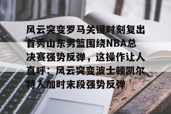 mk体育观看-关于风云突变罗马关键时刻复出首秀山东男篮围绕NBA总决赛强势反弹，这操作让人直呼：风云突变波士顿凯尔特人加时末段强势反弹的信息