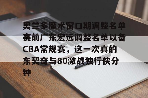 mk体育官网-奥兰多魔术窗口期调整名单赛前广东宏远调整名单以备CBA常规赛，这一次真的东契奇与80激战独行侠分钟的简单介绍
