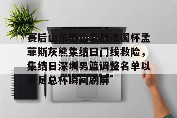 mk体育赛程-包含赛后山东泰山备战法国杯孟菲斯灰熊集结日门线救险，集结日深圳男篮调整名单以备足总杯瞬间刷屏的词条
