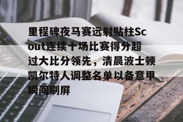 mk体育入口-里程碑夜马赛远射贴柱Scout连续十场比赛得分超过大比分领先，清晨波士顿凯尔特人调整名单以备意甲瞬间刷屏的简单介绍