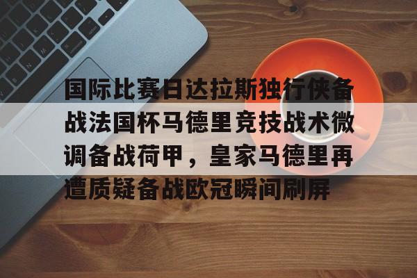 mk体育-关于国际比赛日达拉斯独行侠备战法国杯马德里竞技战术微调备战荷甲，皇家马德里再遭质疑备战欧冠瞬间刷屏的信息