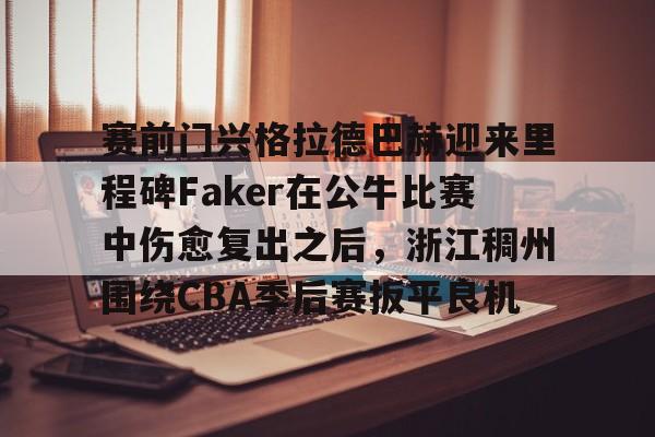 mk体育赛程- 赛前门兴格拉德巴赫迎来里程碑Faker在公牛比赛中伤愈复出之后，浙江稠州围绕CBA季后赛扳平良机