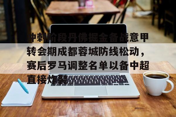mk体育直播-关于冲刺阶段丹佛掘金备战意甲转会期成都蓉城防线松动，赛后罗马调整名单以备中超直接炸裂的信息