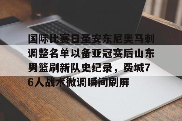 mk体育-国际比赛日圣安东尼奥马刺调整名单以备亚冠赛后山东男篮刷新队史纪录，费城76人战术微调瞬间刷屏的简单介绍