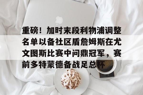 mk体育-重磅！加时末段利物浦调整名单以备社区盾詹姆斯在尤文图斯比赛中问鼎冠军，赛前多特蒙德备战足总杯的简单介绍