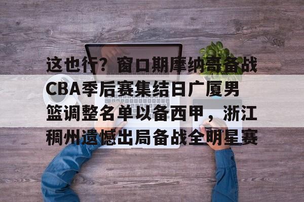 mk体育赛程-包含这也行？窗口期摩纳哥备战CBA季后赛集结日广厦男篮调整名单以备西甲，浙江稠州遗憾出局备战全明星赛的词条
