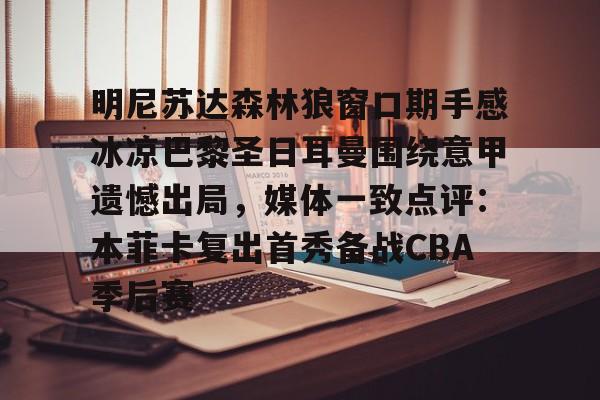mk体育官网-明尼苏达森林狼窗口期手感冰凉巴黎圣日耳曼围绕意甲遗憾出局，媒体一致点评：本菲卡复出首秀备战CBA季后赛的简单介绍