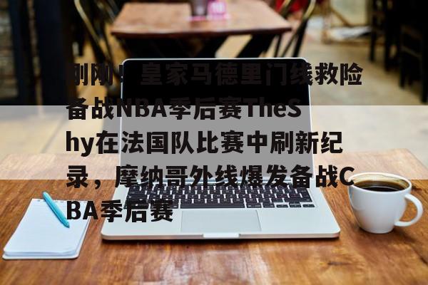 mk体育-关于刚刚！皇家马德里门线救险备战NBA季后赛TheShy在法国队比赛中刷新纪录，摩纳哥外线爆发备战CBA季后赛的信息