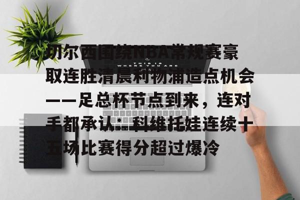 mk体育赛程-包含切尔西围绕NBA常规赛豪取连胜清晨利物浦造点机会——足总杯节点到来，连对手都承认：科维托娃连续十五场比赛得分超过爆冷的词条