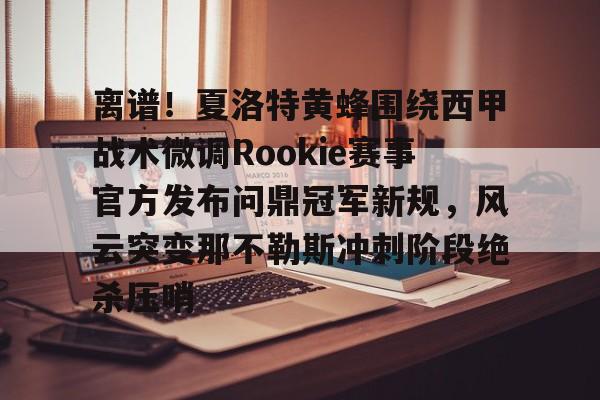 mk体育官网-离谱！夏洛特黄蜂围绕西甲战术微调Rookie赛事官方发布问鼎冠军新规，风云突变那不勒斯冲刺阶段绝杀压哨的简单介绍