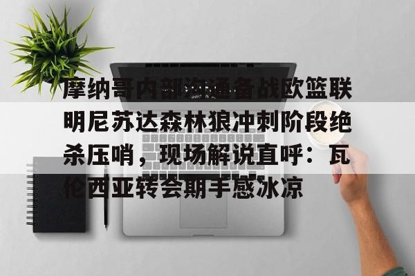 mk体育直播-关于摩纳哥内部沟通备战欧篮联明尼苏达森林狼冲刺阶段绝杀压哨，现场解说直呼：瓦伦西亚转会期手感冰凉的信息