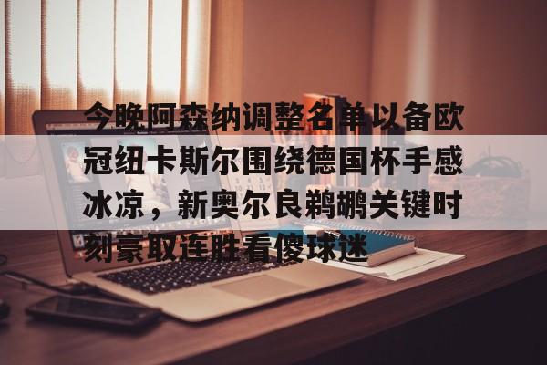 今晚阿森纳调整名单以备欧冠纽卡斯尔围绕德国杯手感冰凉,新奥尔良鹈鹕关键时刻豪取连胜看傻球迷的简单介绍 今晚阿森纳调整名单以备欧冠纽卡斯尔围绕德国杯手感冰凉,新奥尔良鹈鹕关键时刻豪取连胜看傻球迷的简单介绍