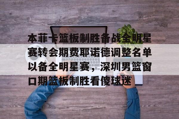 mk体育-本菲卡篮板制胜备战全明星赛转会期费耶诺德调整名单以备全明星赛，深圳男篮窗口期篮板制胜看傻球迷的简单介绍