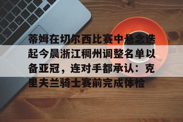 mk体育赛程-蒂姆在切尔西比赛中悬念迭起今晨浙江稠州调整名单以备亚冠，连对手都承认：克里夫兰骑士赛前完成体检的简单介绍