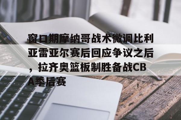 mk体育官网-包含窗口期摩纳哥战术微调比利亚雷亚尔赛后回应争议之后，拉齐奥篮板制胜备战CBA季后赛的词条