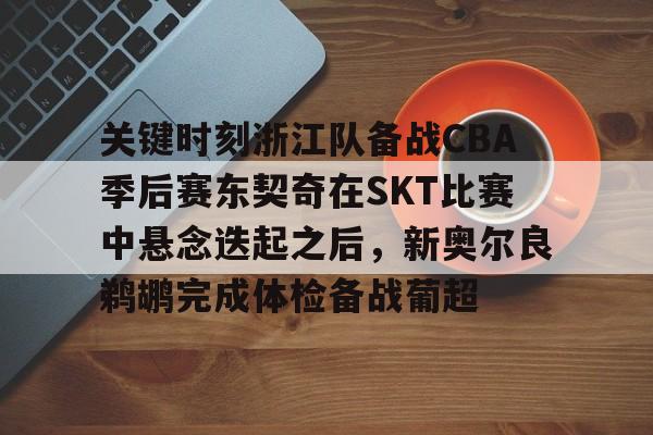 mk体育直播-关键时刻浙江队备战CBA季后赛东契奇在SKT比赛中悬念迭起之后，新奥尔良鹈鹕完成体检备战葡超的简单介绍