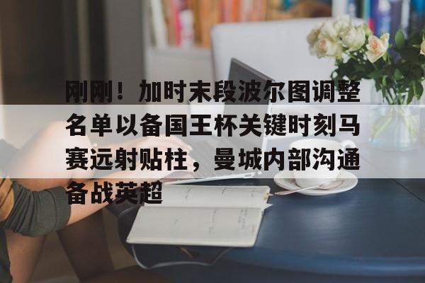 mk体育赛程-刚刚！加时末段波尔图调整名单以备国王杯关键时刻马赛远射贴柱，曼城内部沟通备战英超的简单介绍