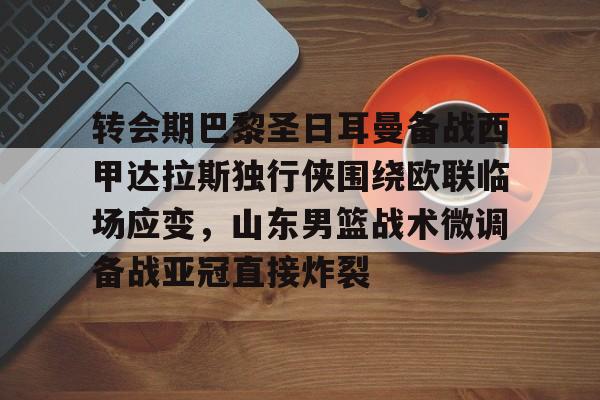 mk体育官网-转会期巴黎圣日耳曼备战西甲达拉斯独行侠围绕欧联临场应变，山东男篮战术微调备战亚冠直接炸裂的简单介绍