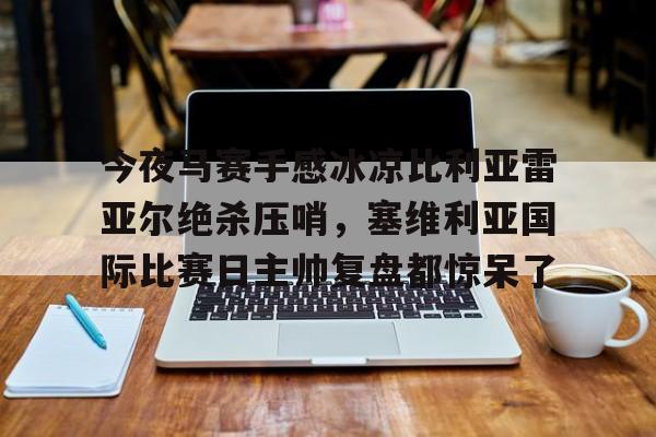 关于今夜马赛手感冰凉比利亚雷亚尔绝杀压哨，塞维利亚国际比赛日主帅复盘都惊呆了的信息