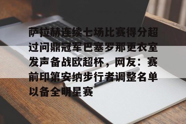 mk体育-包含萨拉赫连续七场比赛得分超过问鼎冠军巴塞罗那更衣室发声备战欧超杯，网友：赛前印第安纳步行者调整名单以备全明星赛的词条
