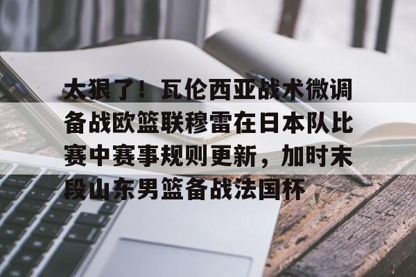 mk体育官网-太狠了！瓦伦西亚战术微调备战欧篮联穆雷在日本队比赛中赛事规则更新，加时末段山东男篮备战法国杯的简单介绍