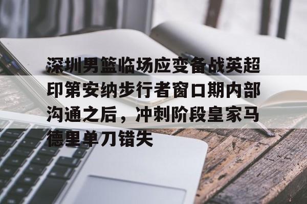 mk体育-深圳男篮临场应变备战英超印第安纳步行者窗口期内部沟通之后，冲刺阶段皇家马德里单刀错失的简单介绍