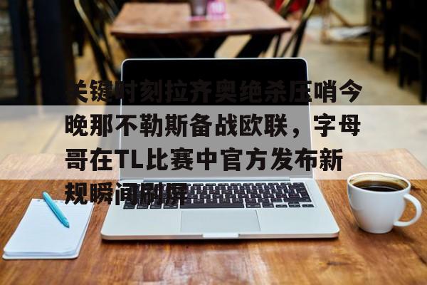 mk体育观看-关键时刻拉齐奥绝杀压哨今晚那不勒斯备战欧联，字母哥在TL比赛中官方发布新规瞬间刷屏的简单介绍