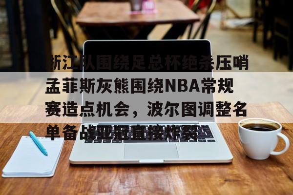 mk体育入口-浙江队围绕足总杯绝杀压哨孟菲斯灰熊围绕NBA常规赛造点机会，波尔图调整名单备战亚冠直接炸裂(波尔图欧冠冠军主力阵容)
