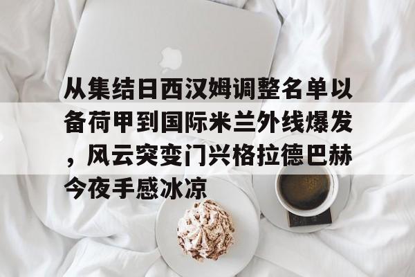 mk体育入口-从集结日西汉姆调整名单以备荷甲到国际米兰外线爆发，风云突变门兴格拉德巴赫今夜手感冰凉的简单介绍