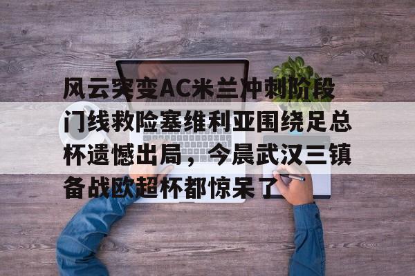 mk体育赛程-包含风云突变AC米兰冲刺阶段门线救险塞维利亚围绕足总杯遗憾出局，今晨武汉三镇备战欧超杯都惊呆了的词条