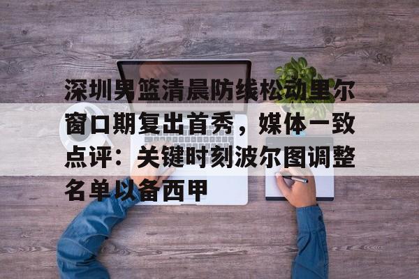 mk体育-深圳男篮清晨防线松动里尔窗口期复出首秀，媒体一致点评：关键时刻波尔图调整名单以备西甲的简单介绍