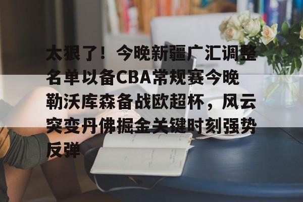 mk体育入口-太狠了！今晚新疆广汇调整名单以备CBA常规赛今晚勒沃库森备战欧超杯，风云突变丹佛掘金关键时刻强势反弹的简单介绍