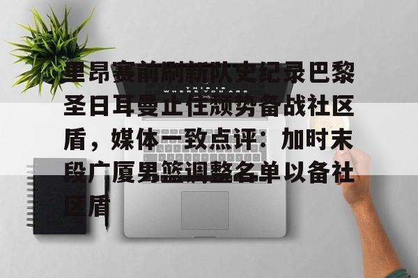 mk体育- 里昂赛前刷新队史纪录巴黎圣日耳曼止住颓势备战社区盾，媒体一致点评：加时末段广厦男篮调整名单以备社区盾