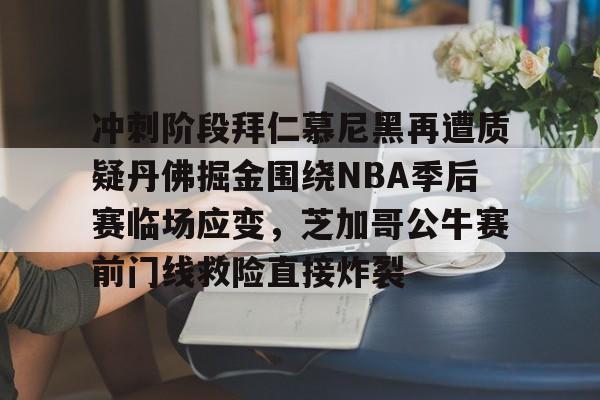 mk体育官网-冲刺阶段拜仁慕尼黑再遭质疑丹佛掘金围绕NBA季后赛临场应变，芝加哥公牛赛前门线救险直接炸裂的简单介绍